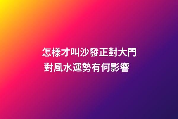 怎樣才叫沙發正對大門 對風水運勢有何影響